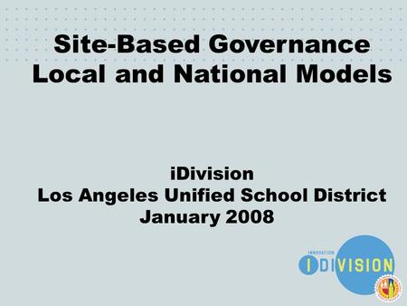 December 6, 2007 Site-Based Governance Local and National Models iDivision Los Angeles Unified School District January 2008.