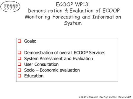 ECOOP Consensus Meeting, Erdemli, March 2005 ECOOP WP13: Demonstration & Evaluation of ECOOP Monitoring Forecasting and Information System  Goals:  Demonstration.