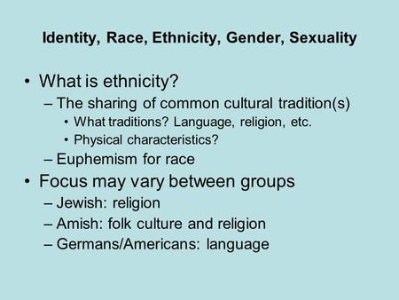 Identity, Race, Ethnicity, Gender, Sexuality What is ethnicity? –The sharing of common cultural tradition(s) What traditions? Language, religion, etc.