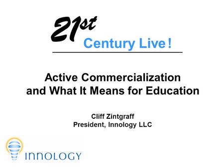Active Commercialization and What It Means for Education Cliff Zintgraff President, Innology LLC Century Live ! 21 st.