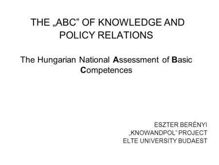 THE „ABC” OF KNOWLEDGE AND POLICY RELATIONS The Hungarian National Assessment of Basic Competences ESZTER BERÉNYI „KNOWANDPOL” PROJECT ELTE UNIVERSITY.
