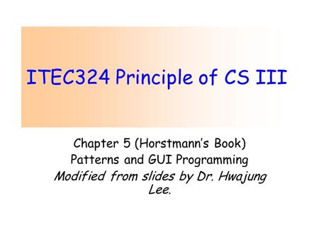 ITEC324 Principle of CS III Chapter 5 (Horstmann’s Book) Patterns and GUI Programming Modified from slides by Dr. Hwajung Lee.