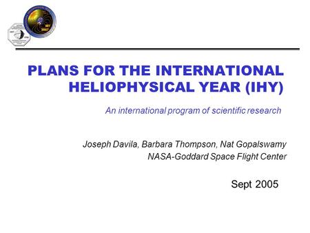 PLANS FOR THE INTERNATIONAL HELIOPHYSICAL YEAR (IHY) Sept 2005 An international program of scientific research Joseph Davila, Barbara Thompson, Nat Gopalswamy.