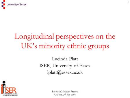 Research Methods Festival Oxford, 2 nd July 2008 1 Longitudinal perspectives on the UK’s minority ethnic groups Lucinda Platt ISER, University of Essex.