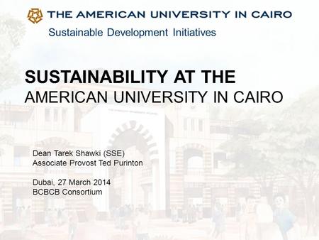 Sustainable Development Initiatives SUSTAINABILITY AT THE AMERICAN UNIVERSITY IN CAIRO Dean Tarek Shawki (SSE) Associate Provost Ted Purinton Dubai, 27.