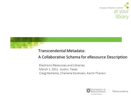 Electronic Resources and Libraries March 1, 2011 Austin, Texas Craig Harkema, Charlene Sorensen, Karim Tharani Transcendental Metadata: A Collaborative.