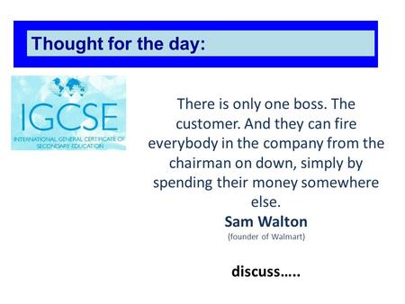 There is only one boss. The customer. And they can fire everybody in the company from the chairman on down, simply by spending their money somewhere else.