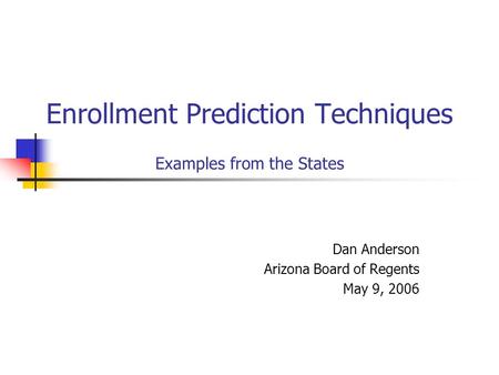 Enrollment Prediction Techniques Examples from the States Dan Anderson Arizona Board of Regents May 9, 2006.