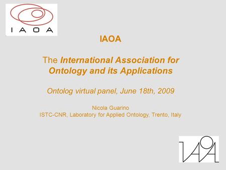 IAOA The International Association for Ontology and its Applications Ontolog virtual panel, June 18th, 2009 Nicola Guarino ISTC-CNR, Laboratory for Applied.