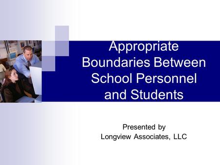 Appropriate Boundaries Between School Personnel and Students Presented by Longview Associates, LLC.