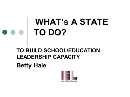 WHAT’s A STATE TO DO? TO BUILD SCHOOL/EDUCATION LEADERSHIP CAPACITY Betty Hale.