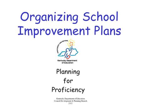 Kentucky Department of Education Council Development & Planning Branch 2005 Organizing School Improvement Plans Planning for Proficiency.