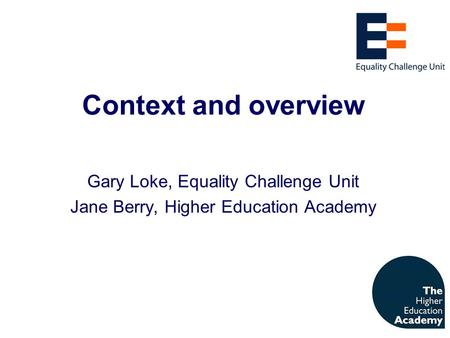 Context and overview Gary Loke, Equality Challenge Unit Jane Berry, Higher Education Academy.