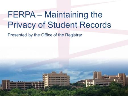 FERPA – Maintaining the Privacy of Student Records Presented by the Office of the Registrar.