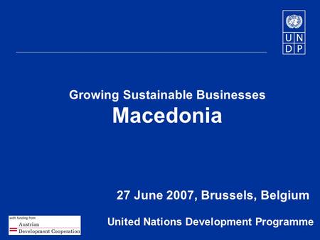 1 Growing Sustainable Businesses Macedonia 27 June 2007, Brussels, Belgium United Nations Development Programme.