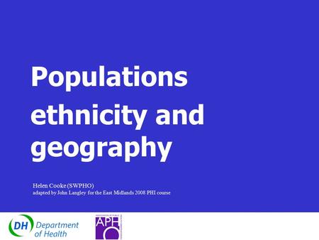 Populations ethnicity and geography Helen Cooke (SWPHO) adapted by John Langley for the East Midlands 2008 PHI course.