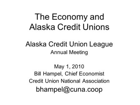 The Economy and Alaska Credit Unions Alaska Credit Union League Annual Meeting May 1, 2010 Bill Hampel, Chief Economist Credit Union National Association.