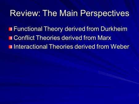 Review: The Main Perspectives Functional Theory derived from Durkheim Conflict Theories derived from Marx Interactional Theories derived from Weber.