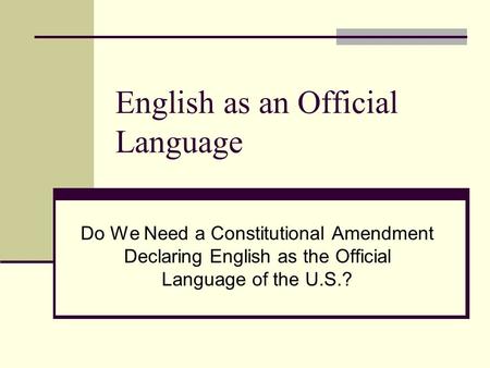 English as an Official Language Do We Need a Constitutional Amendment Declaring English as the Official Language of the U.S.?