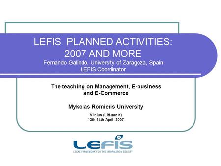 LEFIS PLANNED ACTIVITIES: 2007 AND MORE Fernando Galindo, University of Zaragoza, Spain LEFIS Coordinator The teaching on Management, E-business and E-Commerce.