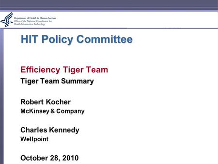 HIT Policy Committee Efficiency Tiger Team Tiger Team Summary Robert Kocher McKinsey & Company Charles Kennedy Wellpoint October 28, 2010.