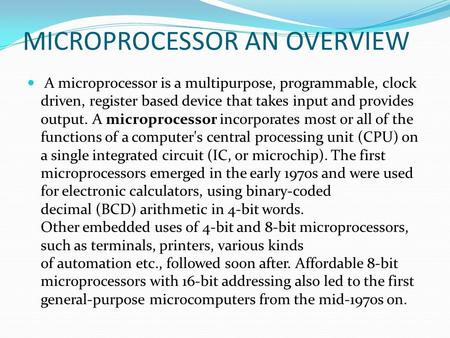 MICROPROCESSOR AN OVERVIEW A microprocessor is a multipurpose, programmable, clock driven, register based device that takes input and provides output.