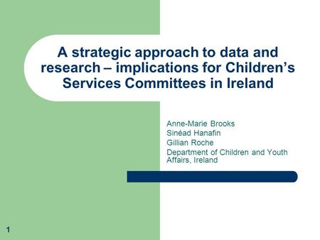 1 A strategic approach to data and research – implications for Children’s Services Committees in Ireland Anne-Marie Brooks Sinéad Hanafin Gillian Roche.