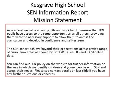 Kesgrave High School SEN Information Report Mission Statement As a school we value all our pupils and work hard to ensure that SEN pupils have access to.