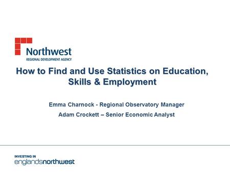 How to Find and Use Statistics on Education, Skills & Employment Emma Charnock - Regional Observatory Manager Adam Crockett – Senior Economic Analyst.