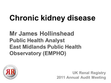 Chronic kidney disease Mr James Hollinshead Public Health Analyst East Midlands Public Health Observatory (EMPHO) UK Renal Registry 2011 Annual Audit Meeting.