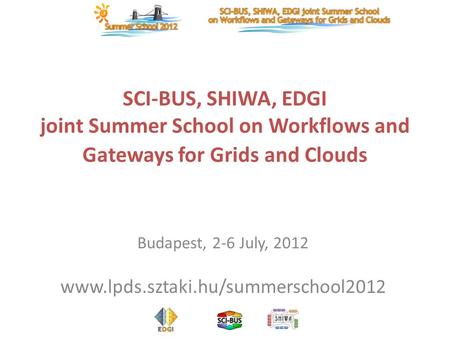 SCI-BUS, SHIWA, EDGI joint Summer School on Workflows and Gateways for Grids and Clouds Budapest, 2-6 July, 2012 www.lpds.sztaki.hu/summerschool2012.