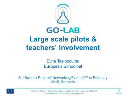 © Go-Lab Project - Global Online Science Labs for Inquiry Learning at School Co-funded by EU (7th Framework Programme) Large scale pilots & teachers’ involvement.