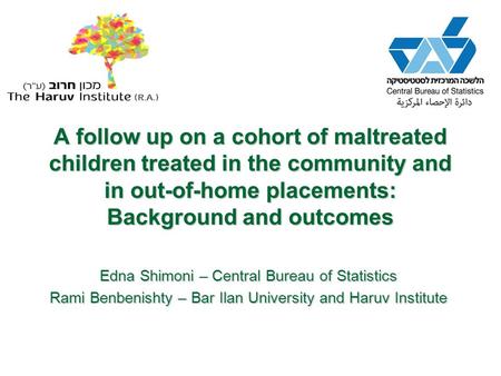 A follow up on a cohort of maltreated children treated in the community and in out-of-home placements: Background and outcomes Edna Shimoni – Central Bureau.