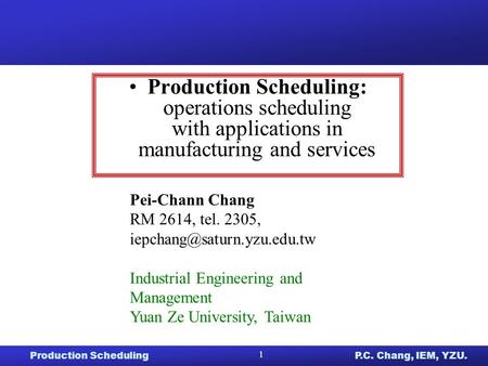 Production Scheduling: operations scheduling with applications in manufacturing and services Pei-Chann Chang RM 2614, tel. 2305, iepchang@saturn.yzu.edu.tw.