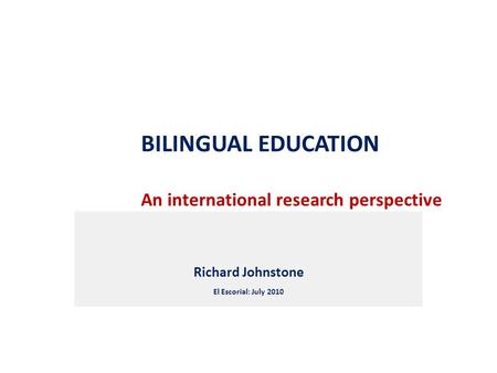 BILINGUAL EDUCATION An international research perspective Richard Johnstone El Escorial: July 2010.