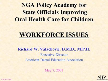NGA Policy Academy for State Officials Improving Oral Health Care for Children WORKFORCE ISSUES Richard W. Valachovic, D.M.D., M.P.H. Executive Director.