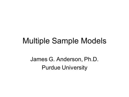Multiple Sample Models James G. Anderson, Ph.D. Purdue University.