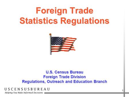 1 Foreign Trade Statistics Regulations U.S. Census Bureau Foreign Trade Division Regulations, Outreach and Education Branch.