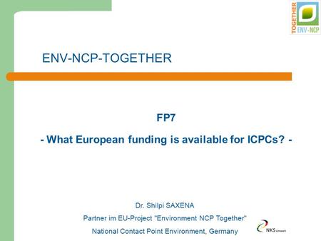 ENV-NCP-TOGETHER FP7 - What European funding is available for ICPCs? - Dr. Shilpi SAXENA Partner im EU-Project Environment NCP Together National Contact.