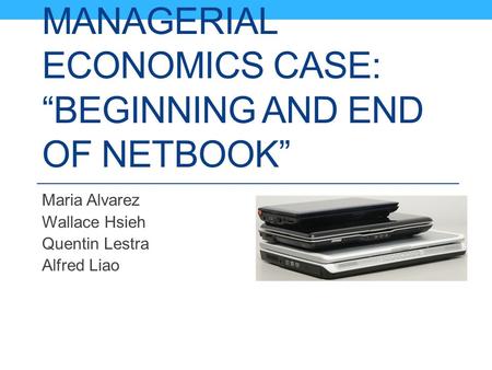 MANAGERIAL ECONOMICS CASE: “BEGINNING AND END OF NETBOOK” Maria Alvarez Wallace Hsieh Quentin Lestra Alfred Liao.