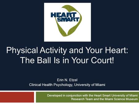 Physical Activity and Your Heart: The Ball Is in Your Court! Erin N. Etzel Clinical Health Psychology, University of Miami Developed in conjunction with.