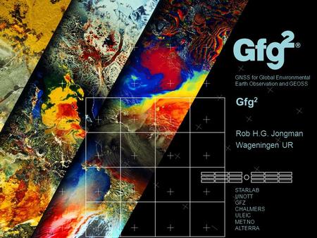 GNSS for Global Environmental Earth Observation and GEOSS STARLAB UNOTT GFZ CHALMERS ULEIC MET.NO ALTERRA ©photos: esa Gfg 2 Rob H.G. Jongman Wageningen.