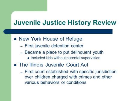 Juvenile Justice History Review New York House of Refuge – First juvenile detention center – Became a place to put delinquent youth Included kids without.