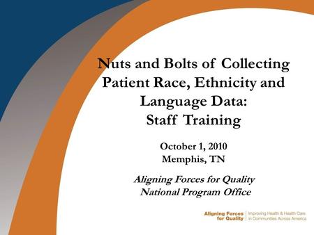 Nuts and Bolts of Collecting Patient Race, Ethnicity and Language Data: Staff Training October 1, 2010 Memphis, TN Aligning Forces for Quality National.