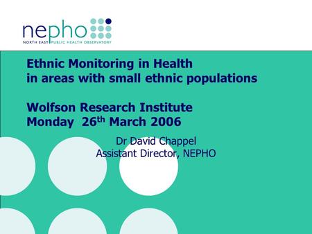 Ethnic Monitoring in Health in areas with small ethnic populations Wolfson Research Institute Monday 26 th March 2006 Dr David Chappel Assistant Director,