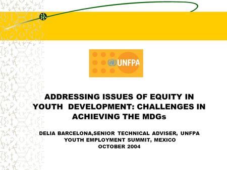 ADDRESSING ISSUES OF EQUITY IN YOUTH DEVELOPMENT: CHALLENGES IN ACHIEVING THE MDGs DELIA BARCELONA,SENIOR TECHNICAL ADVISER, UNFPA YOUTH EMPLOYMENT SUMMIT,