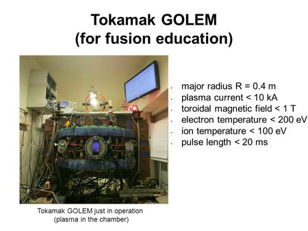 Tokamak GOLEM (for fusion education) Tokamak GOLEM just in operation (plasma in the chamber) major radius R = 0.4 m plasma current < 10 kA toroidal magnetic.