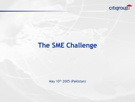 The SME Challenge May 10 th 2005 (Pakistan). Outline  Why SME  Why Now  Business Model  Citigroup & SME  Role of Government  Conclusion.
