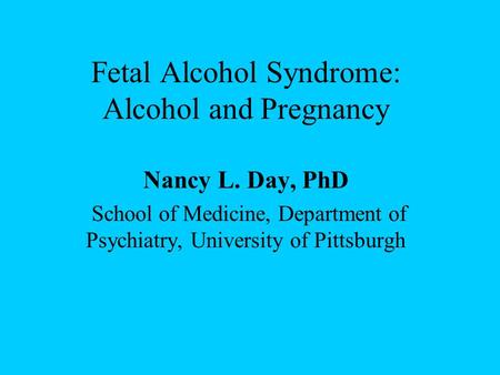 Fetal Alcohol Syndrome: Alcohol and Pregnancy Nancy L. Day, PhD School of Medicine, Department of Psychiatry, University of Pittsburgh.