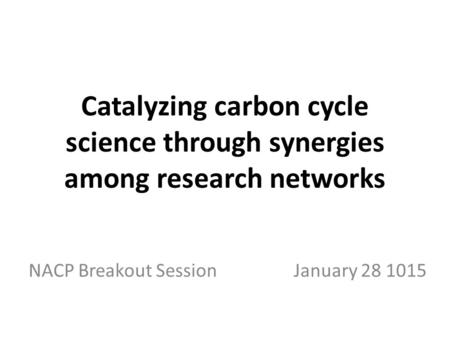 Catalyzing carbon cycle science through synergies among research networks NACP Breakout Session January 28 1015.